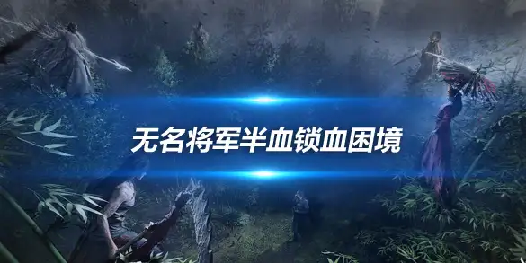 燕云十六声无名将军半血锁血困境 解锁攻略与BUG疑云