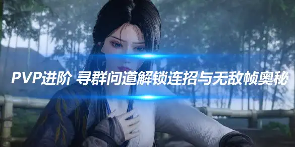 燕云十六声PVP进阶 寻群问道解锁连招与无敌帧奥秘