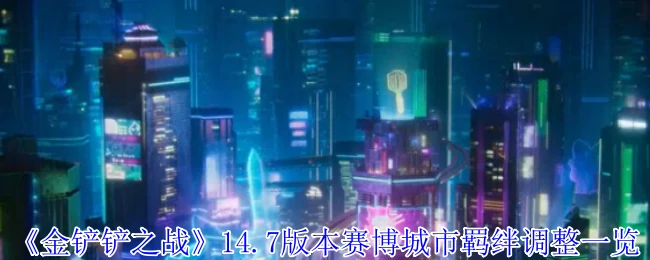 赛博城市大升级！14.7版本羁绊调整全解析