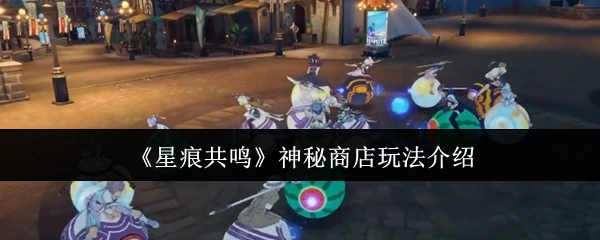 星痕共鸣神秘商店开启！限时稀有道具免费拿