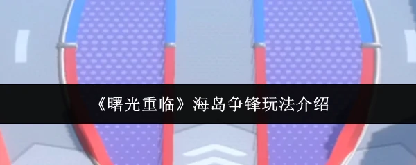 曙光重临！海岛争锋激战玩法全揭秘