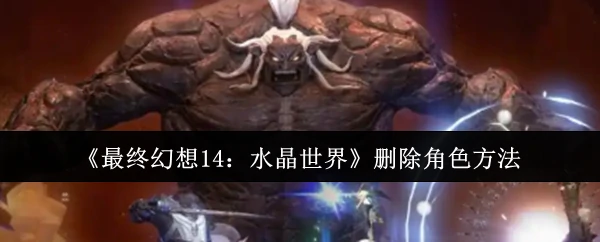 最终幻想14角色删除指南：轻松清理账号角色