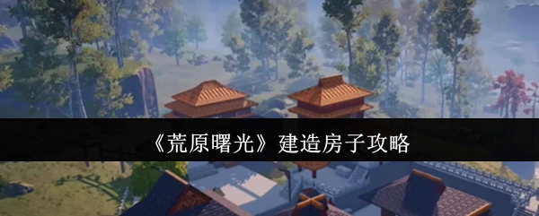 指南：从零打造荒原避难所，助你开启荒原曙光建房之旅 