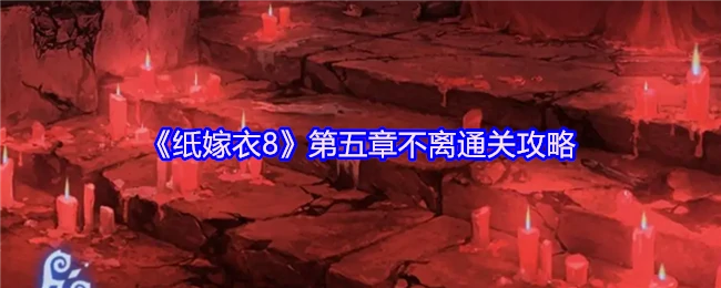 纸嫁衣8第五章通关秘籍：轻松破解不离谜题