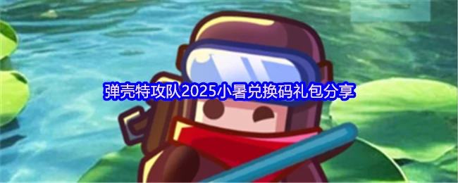 2025弹壳特攻队小暑礼包码速领！限时兑换福利