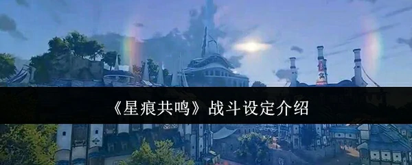 星痕共鸣战斗系统全解析 掌握核心机制制胜战场