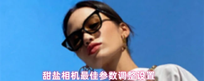 甜盐相机调参秘籍 轻松拍出高级感大片