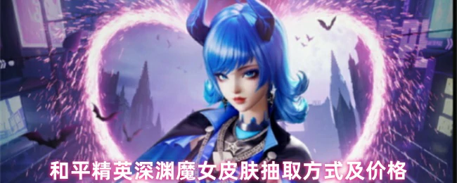 和平精英深渊魔女皮肤爆率揭秘及抽奖省钱攻略