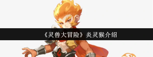 炎灵猴震撼登场！揭秘火系灵兽战力爆表背后的惊人秘密