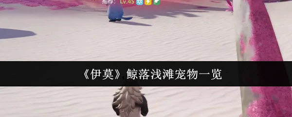 伊莫鲸落浅滩萌宠图鉴：邂逅治愈系小可爱