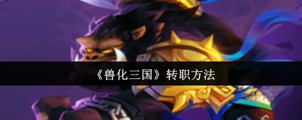 三国猛兽觉醒：超酷转职攻略大公开