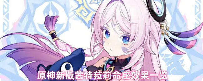 原神茜特菈莉命座效果全解析！强度党必看