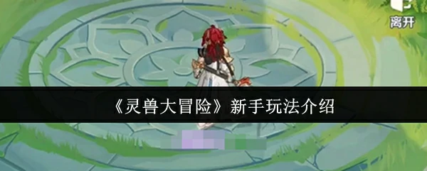 灵兽大冒险新手必看！3分钟轻松上手指南