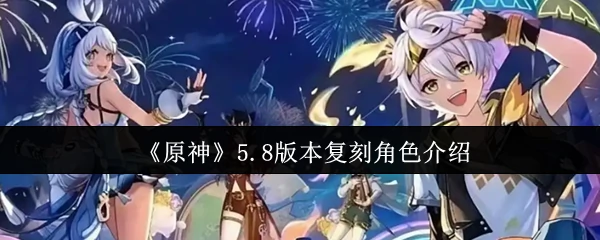 5.8版本人气角色强势回归！抽卡必看攻略