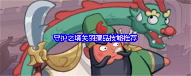 武圣关羽最强技能搭配 战力飙升秘籍