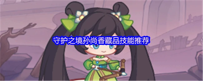 孙尚香最强技能搭配 守护之境实战封神攻略