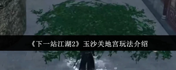 玉沙关地宫探秘：全新玩法解锁江湖奇遇