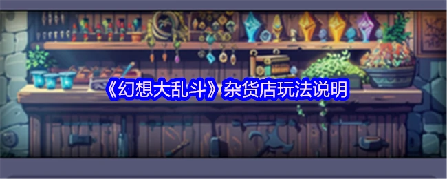 幻想大乱斗：超有趣的杂货店玩法大揭秘！