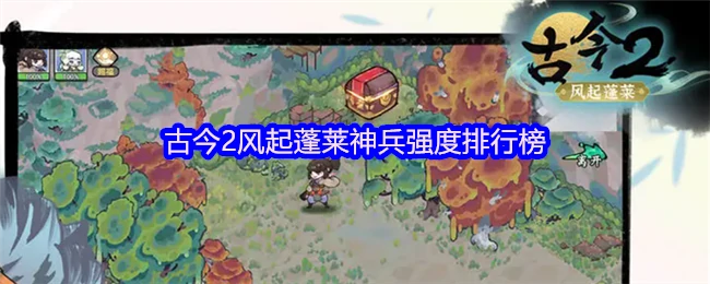 蓬莱神兵战力榜：古今2风起最强武器排名揭晓