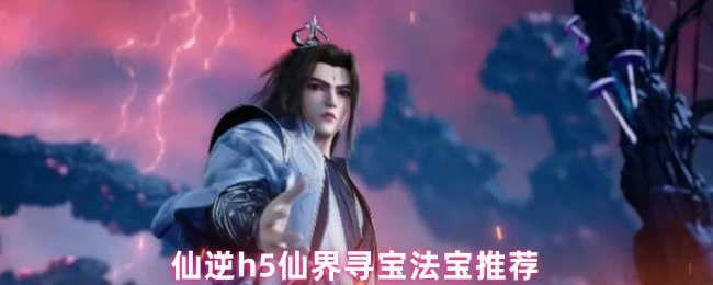 仙逆H5最强法宝攻略 轻松寻宝战力飙升