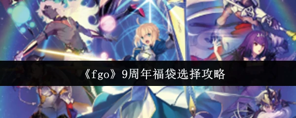 FGO九周年福袋最强抽取指南 轻松选出你的本命从者
