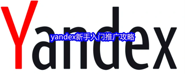 Yandex推广新手必看：快速入门实战指南