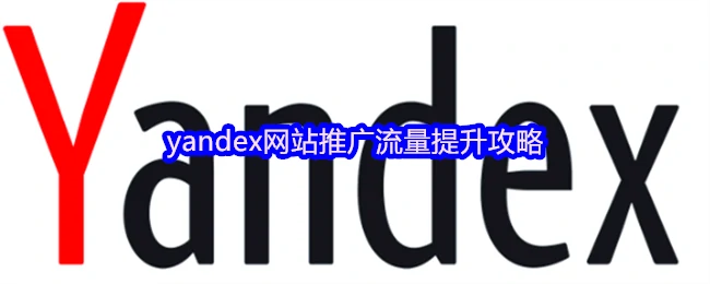Yandex流量暴增秘诀 3招吸引精准用户点击