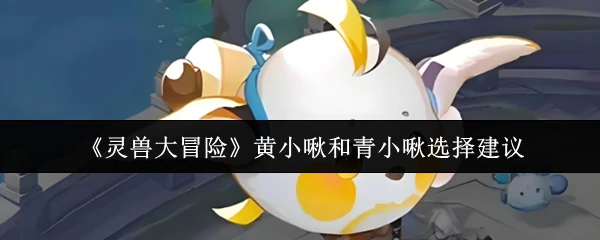 灵兽大冒险：黄小啾VS青小啾选谁更强？新手必看攻略