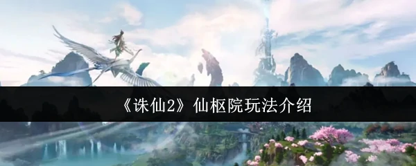 仙枢院秘闻曝光！解锁诛仙2全新修仙玩法