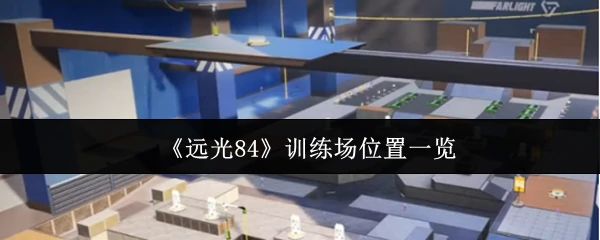 远光84训练场位置全攻略 快速掌握最佳点位