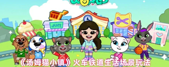 汤姆猫小镇火车铁道趣味玩法亲子互动体验欢乐多