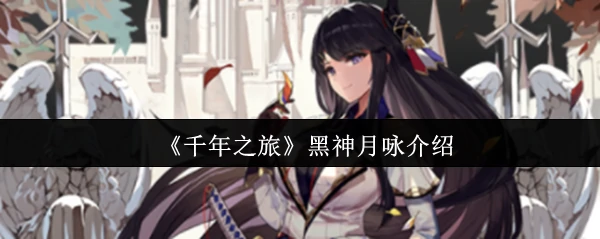 千年之旅黑神月咏：暗夜女神的秘密与终极战力解析