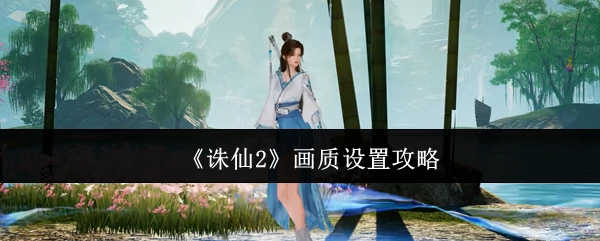 诛仙2极致画质设置指南 