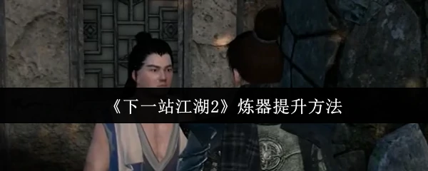 下一站江湖2炼器速成攻略 轻松打造神兵利器