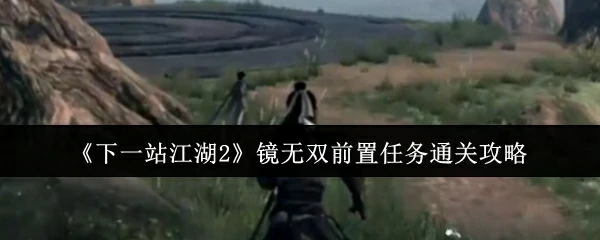 镜无双任务速通指南：轻松解锁下一站江湖2关键剧情
