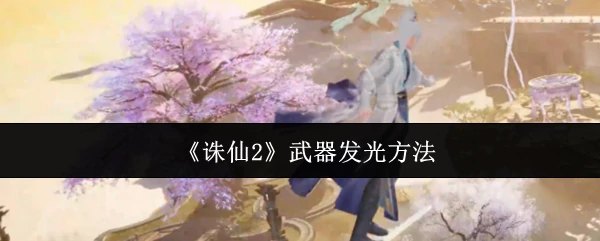 诛仙2武器发光全攻略 轻松打造炫酷神兵