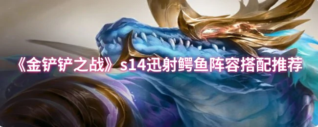 S14迅射鳄鱼爆杀流！版本答案阵容一键吃鸡