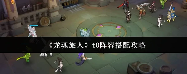 龙魂旅人T0阵容最强搭配 轻松通关必备攻略
