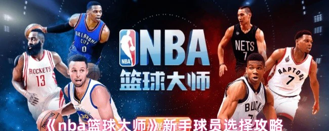 NBA篮球大师新手必看：最强球员选择秘籍
