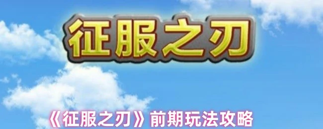 新手必看！征服之刃前期快速上手秘籍