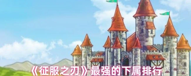 征服之刃战力榜：最强下属TOP10揭秘