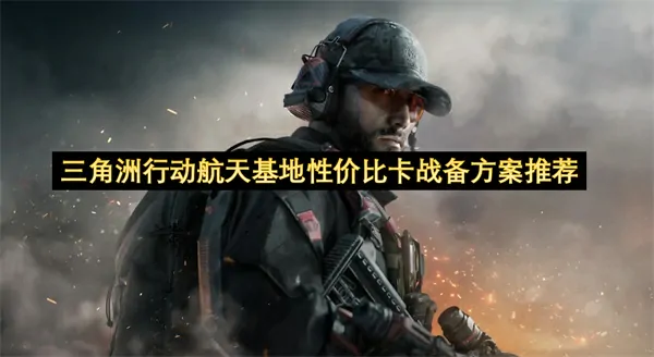 三角洲行动航天基地战备方案强推！新手必备省钱卡组指南