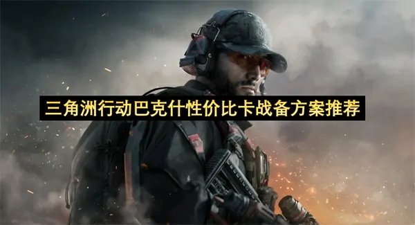 三角洲行动·巴克什省钱战术指南：0氪党必备作战方案