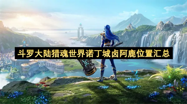 斗罗大陆猎魂世界诺丁城卤阿鹿位置在哪,斗罗大陆猎魂世界诺丁城卤阿鹿位置一览,斗罗大陆猎魂世界