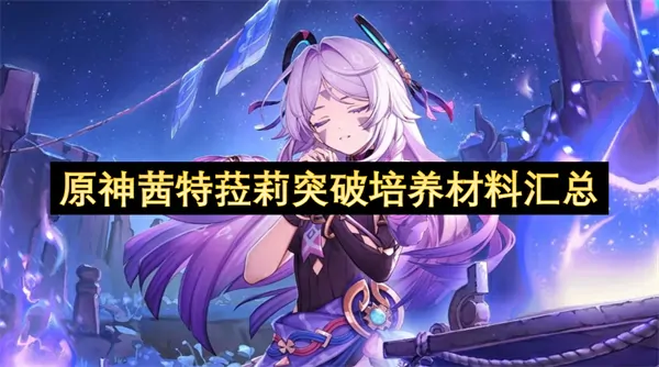 《原神》茜特菈莉培养全攻略：突破升级全材料一图解决 