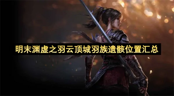 明末渊虚之羽云顶城羽族遗骸坐标藏身地！终极发掘通关必看速取