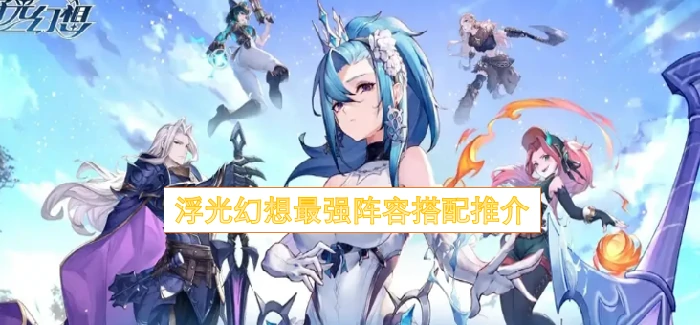 浮光幻想顶级阵容推荐 轻松制胜必看攻略
