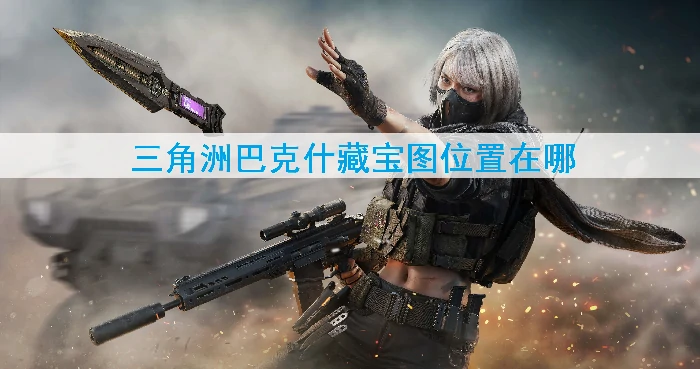 三角洲巴克什藏宝图全位置揭秘